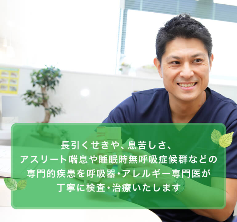 長引くせきや、息苦しさ喘息、アスリート喘息や睡眠時無呼吸症候群などの専門的疾患を呼吸器・アレルギー専門医が丁寧に検査・治療いたします